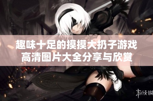 趣味十足的摸摸大扔子游戏高清图片大全分享与欣赏