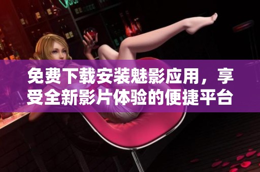 免费下载安装魅影应用，享受全新影片体验的便捷平台