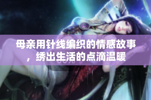 母亲用针线编织的情感故事，绣出生活的点滴温暖