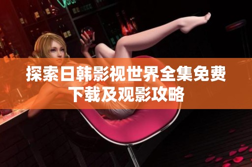 探索日韩影视世界全集免费下载及观影攻略