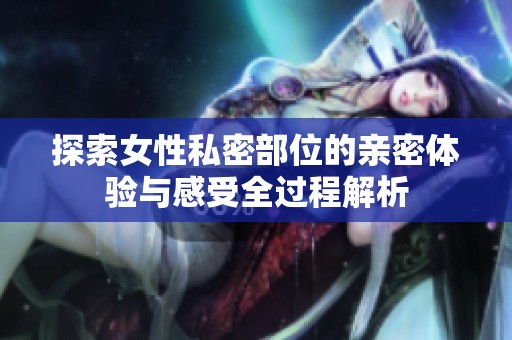 探索女性私密部位的亲密体验与感受全过程解析