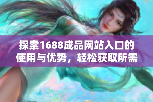 探索1688成品网站入口的使用与优势，轻松获取所需产品信息