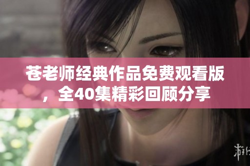 苍老师经典作品免费观看版，全40集精彩回顾分享