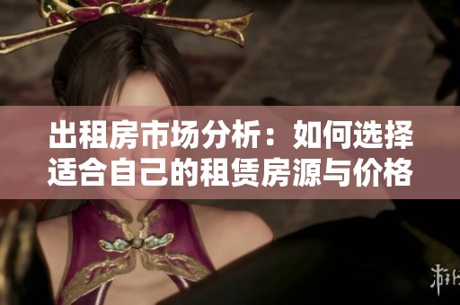 出租房市场分析：如何选择适合自己的租赁房源与价格策略