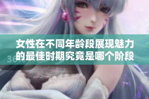 女性在不同年龄段展现魅力的最佳时期究竟是哪个阶段呢