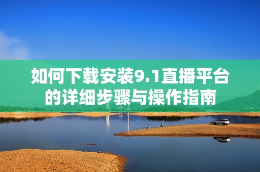 如何下载安装9.1直播平台的详细步骤与操作指南