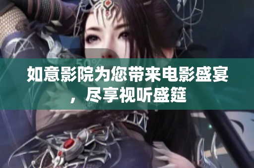 如意影院为您带来电影盛宴，尽享视听盛筵