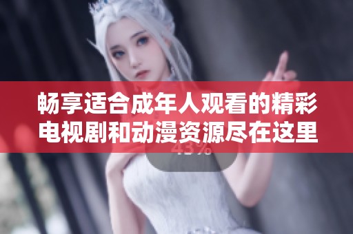 畅享适合成年人观看的精彩电视剧和动漫资源尽在这里