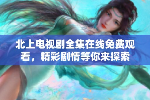 北上电视剧全集在线免费观看，精彩剧情等你来探索