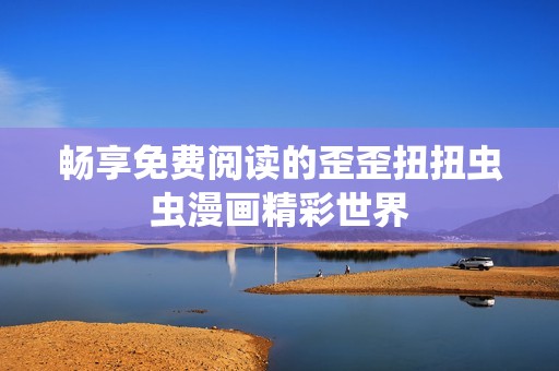 畅享免费阅读的歪歪扭扭虫虫漫画精彩世界