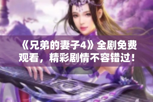 《兄弟的妻子4》全剧免费观看，精彩剧情不容错过！
