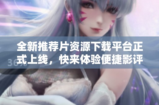 全新推荐片资源下载平台正式上线，快来体验便捷影评分享服务