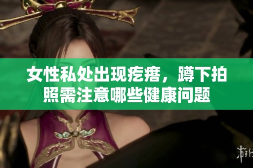 女性私处出现疙瘩，蹲下拍照需注意哪些健康问题
