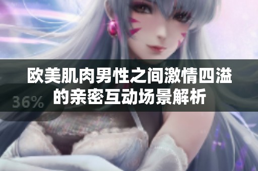 欧美肌肉男性之间激情四溢的亲密互动场景解析