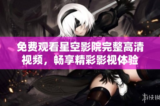 免费观看星空影院完整高清视频，畅享精彩影视体验