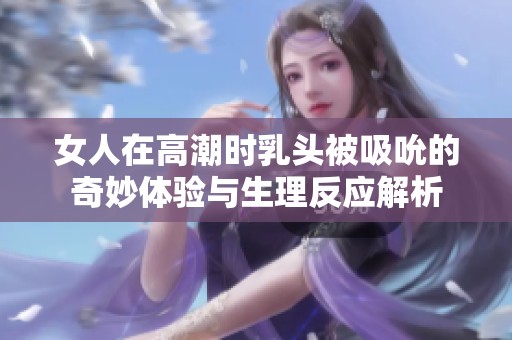 女人在高潮时乳头被吸吮的奇妙体验与生理反应解析