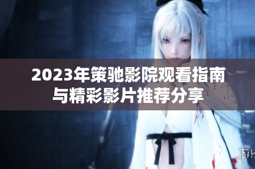 2023年策驰影院观看指南与精彩影片推荐分享