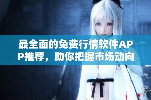 最全面的免费行情软件APP推荐，助你把握市场动向
