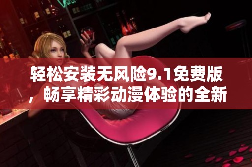 轻松安装无风险9.1免费版，畅享精彩动漫体验的全新方法