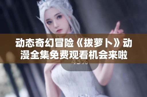 动态奇幻冒险《拔萝卜》动漫全集免费观看机会来啦