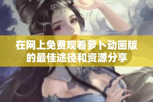 在网上免费观看萝卜动画版的最佳途径和资源分享