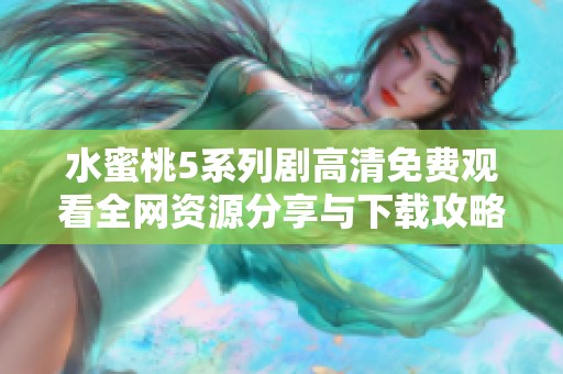 水蜜桃5系列剧高清免费观看全网资源分享与下载攻略