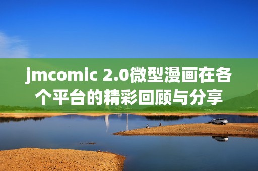jmcomic 2.0微型漫画在各个平台的精彩回顾与分享