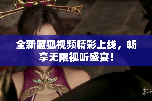 全新蓝狐视频精彩上线，畅享无限视听盛宴！