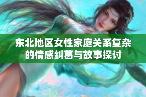 东北地区女性家庭关系复杂的情感纠葛与故事探讨