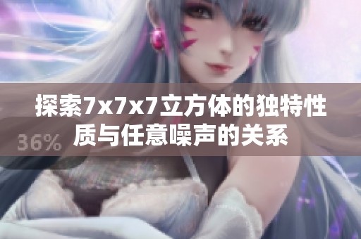 探索7x7x7立方体的独特性质与任意噪声的关系
