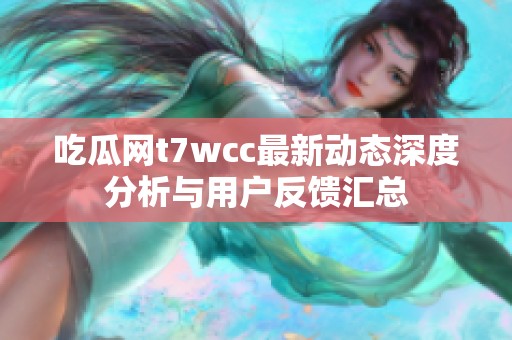 吃瓜网t7wcc最新动态深度分析与用户反馈汇总