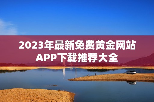 2023年最新免费黄金网站APP下载推荐大全