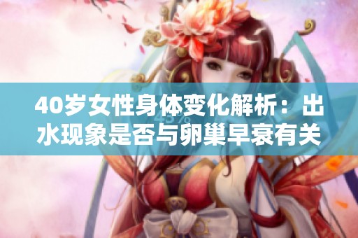 40岁女性身体变化解析：出水现象是否与卵巢早衰有关