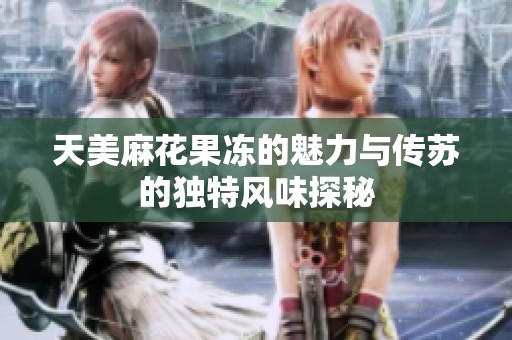 天美麻花果冻的魅力与传苏的独特风味探秘