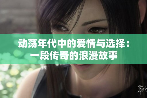 动荡年代中的爱情与选择：一段传奇的浪漫故事