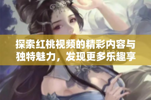 探索红桃视频的精彩内容与独特魅力，发现更多乐趣享受