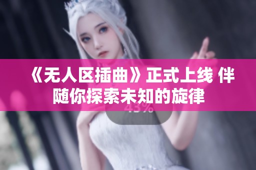 《无人区插曲》正式上线 伴随你探索未知的旋律