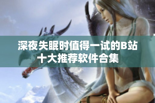 深夜失眠时值得一试的B站十大推荐软件合集