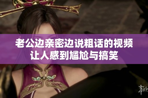老公边亲密边说粗话的视频让人感到尴尬与搞笑