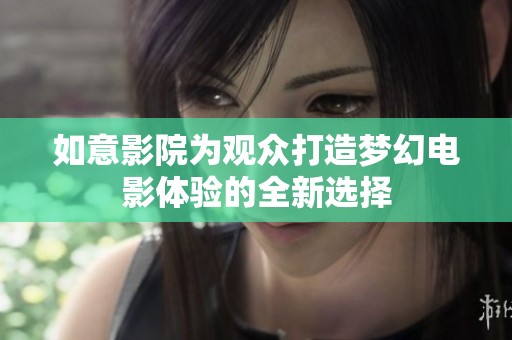 如意影院为观众打造梦幻电影体验的全新选择
