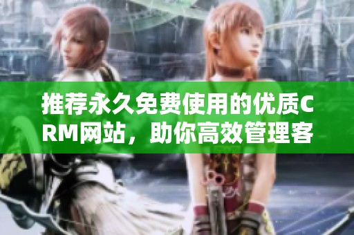 推荐永久免费使用的优质CRM网站，助你高效管理客户关系