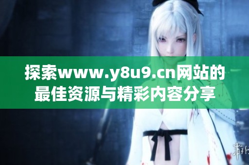 探索www.y8u9.cn网站的最佳资源与精彩内容分享