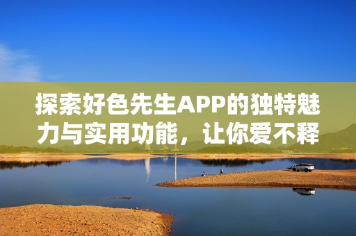 探索好色先生APP的独特魅力与实用功能，让你爱不释手