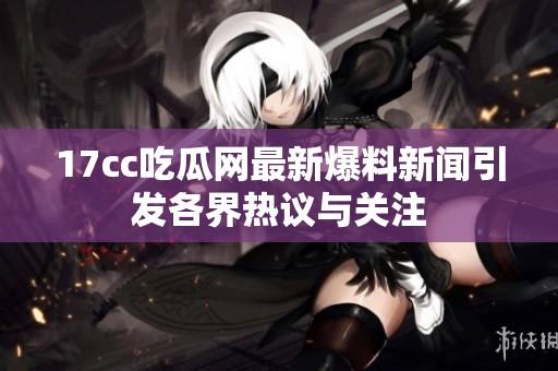 17cc吃瓜网最新爆料新闻引发各界热议与关注