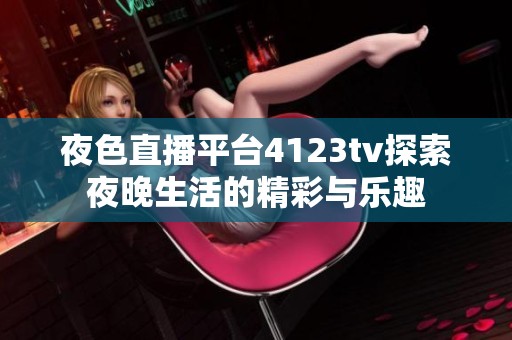 夜色直播平台4123tv探索夜晚生活的精彩与乐趣