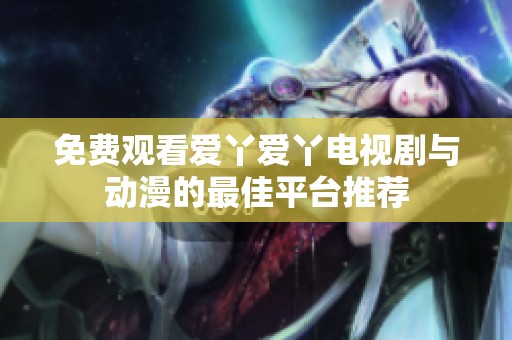免费观看爱丫爱丫电视剧与动漫的最佳平台推荐