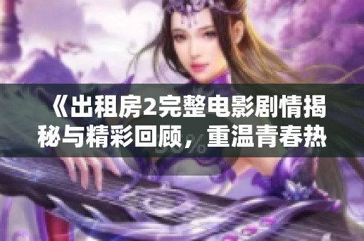 《出租房2完整电影剧情揭秘与精彩回顾，重温青春热血岁月》