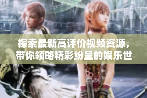 探索最新高评价视频资源，带你领略精彩纷呈的娱乐世界