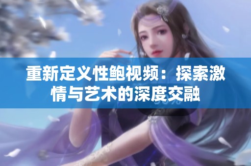 重新定义性鲍视频：探索激情与艺术的深度交融
