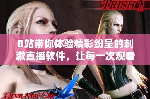 B站带你体验精彩纷呈的刺激直播软件，让每一次观看都充满惊喜